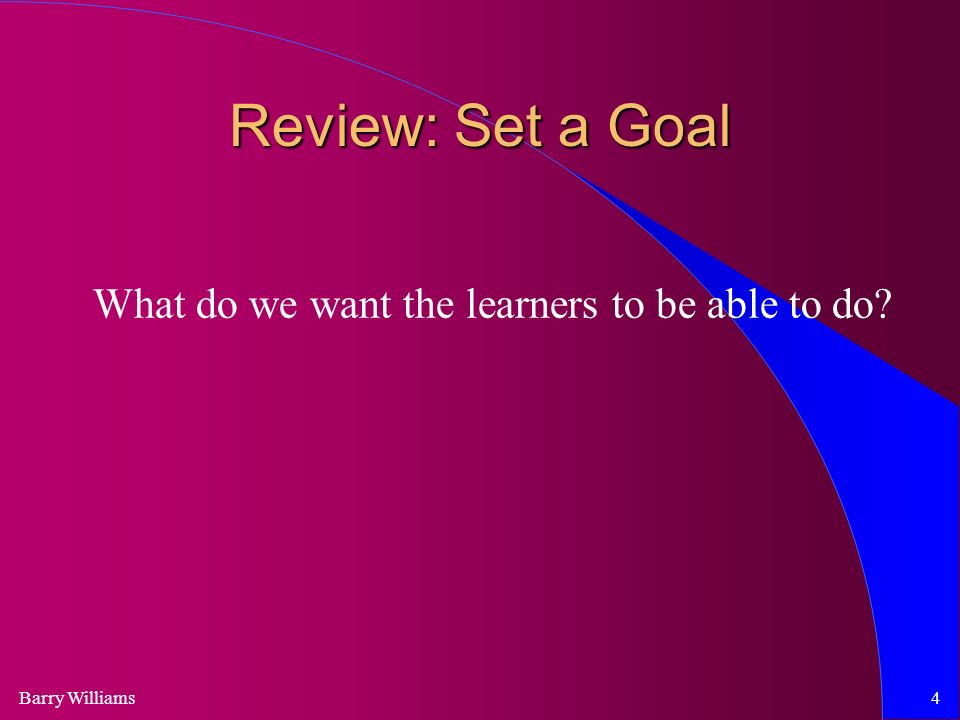 Barry Williams4 Review: Set a Goal What do we want the learners to be able to do