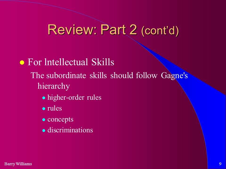 Barry Williams9 Review: Part 2 (cont’d) For lntellectual Skills The subordinate skills should follow Gagne s hierarchy higher-order rules rules concepts discriminations