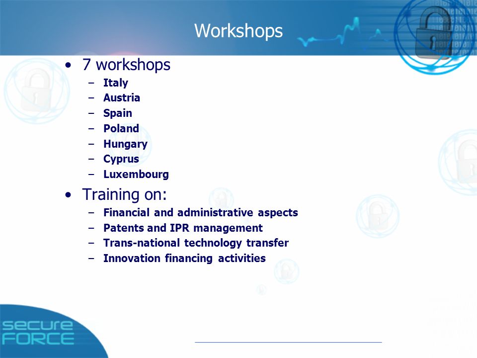 Workshops 7 workshops –Italy –Austria –Spain –Poland –Hungary –Cyprus –Luxembourg Training on: –Financial and administrative aspects –Patents and IPR management –Trans-national technology transfer –Innovation financing activities