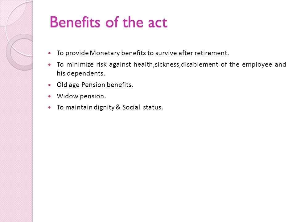 Benefits of the act To provide Monetary benefits to survive after retirement.