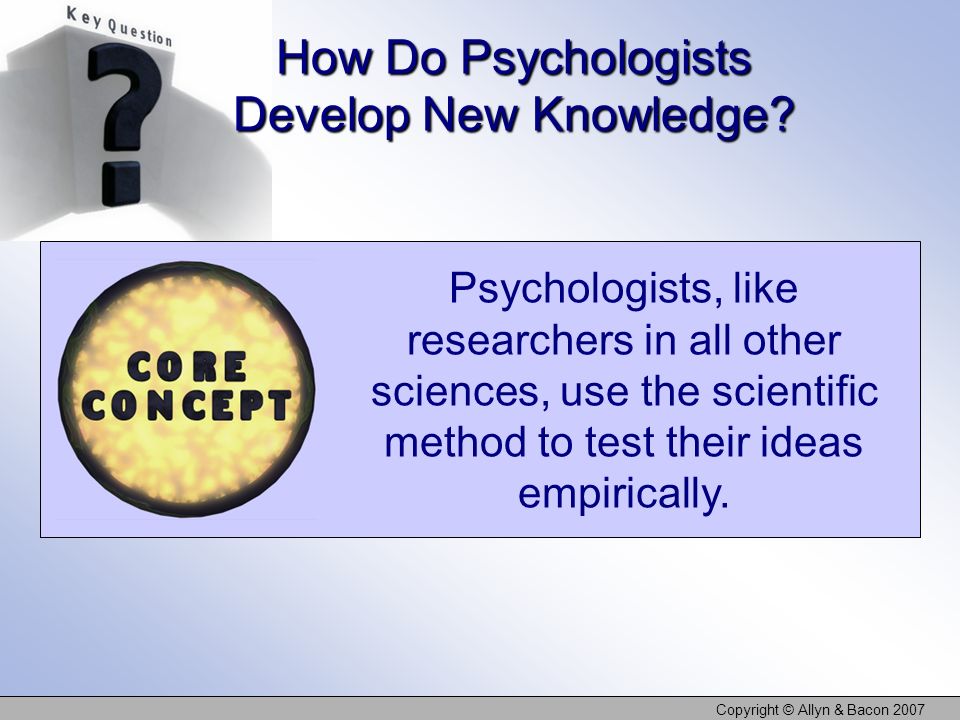 Copyright © Allyn & Bacon 2007 How Do Psychologists Develop New Knowledge.