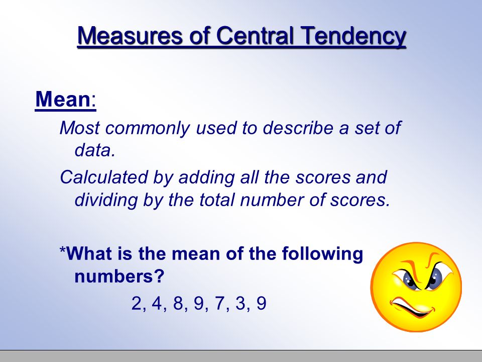 Measures of Central Tendency Mean: Most commonly used to describe a set of data.