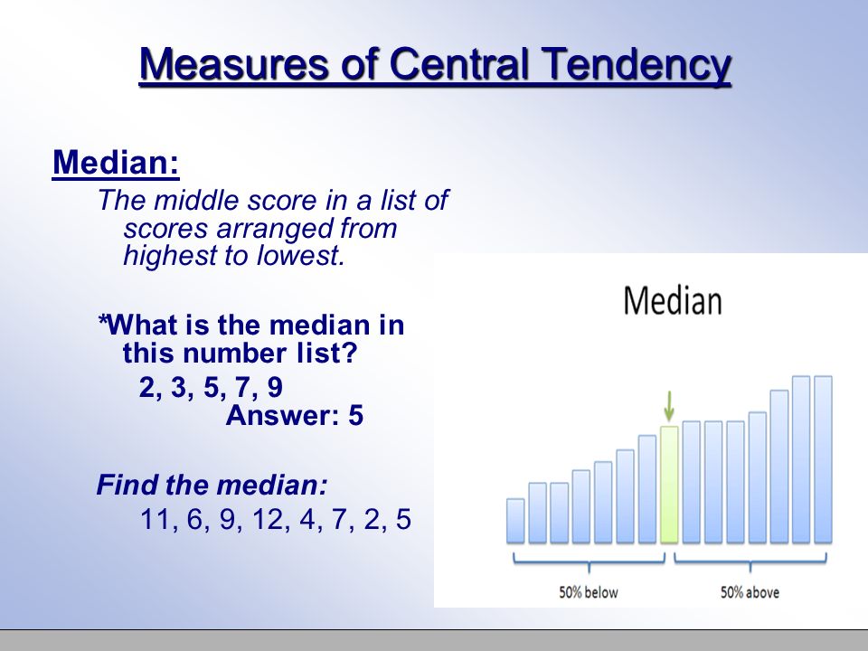 Measures of Central Tendency Median: The middle score in a list of scores arranged from highest to lowest.