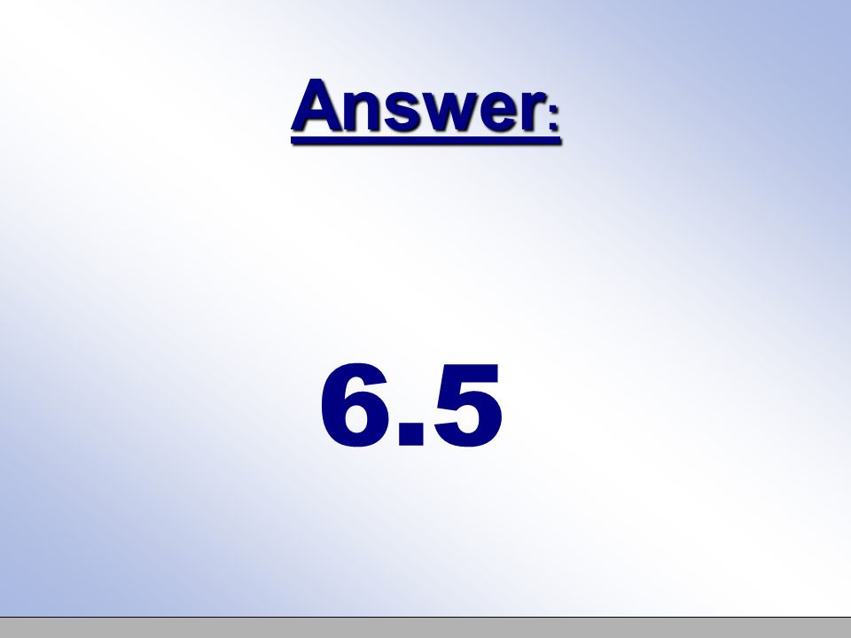 Answer : 6.5