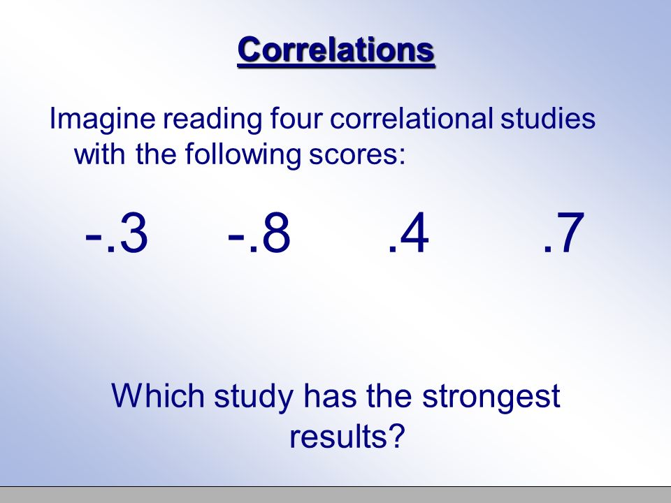 Correlations Imagine reading four correlational studies with the following scores: Which study has the strongest results