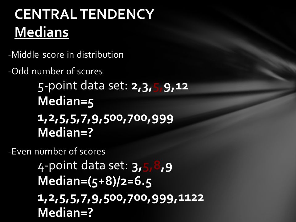 -Middle score in distribution -Odd number of scores 5-point data set: 2,3,5,9,12 Median=5 1,2,5,5,7,9,500,700,999 Median=.