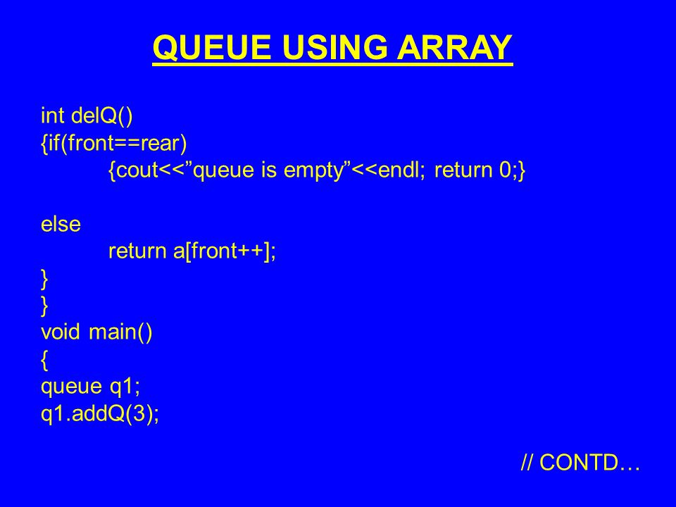 int delQ() {if(front==rear) {cout<< queue is empty <<endl; return 0;} else return a[front++]; } void main() { queue q1; q1.addQ(3); // CONTD… QUEUE USING ARRAY