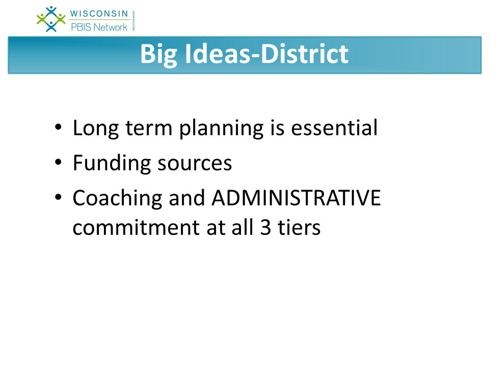 Big Ideas-District Long term planning is essential Funding sources Coaching and ADMINISTRATIVE commitment at all 3 tiers