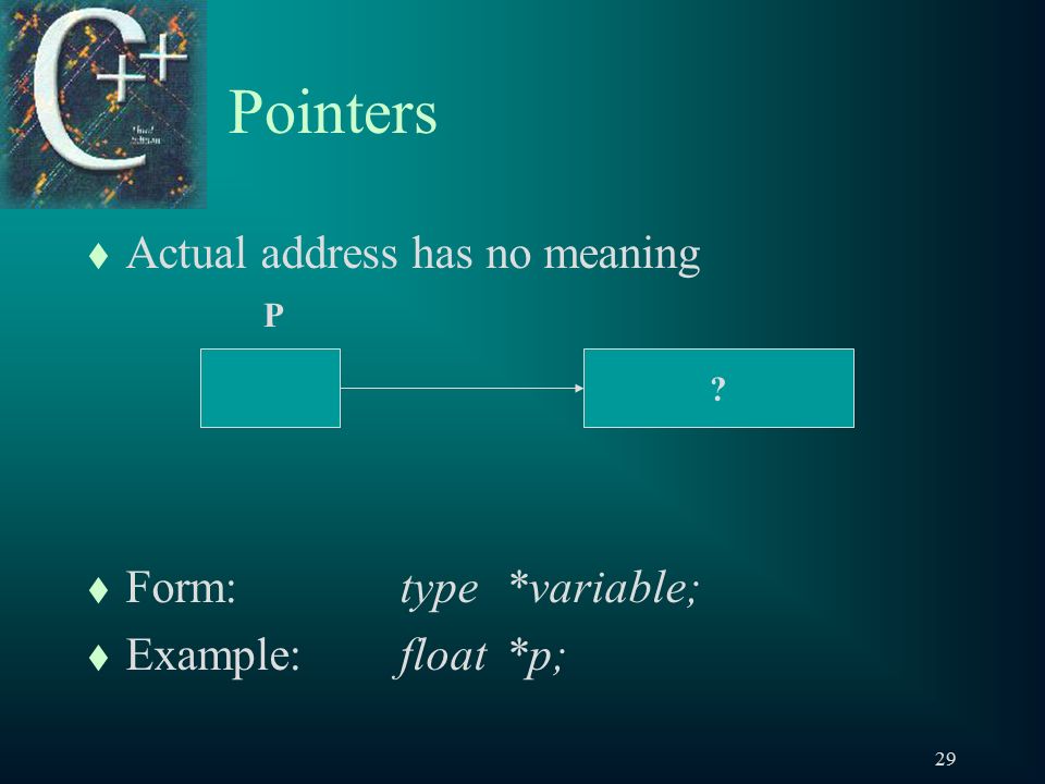 29 Pointers t Actual address has no meaning t Form:type*variable; t Example:float *p; P