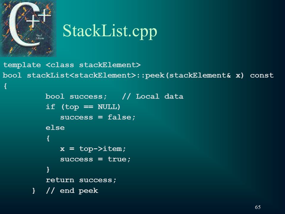 65 StackList.cpp template bool stackList ::peek(stackElement& x) const { bool success; // Local data if (top == NULL) success = false; else { x = top->item; success = true; } return success; } // end peek
