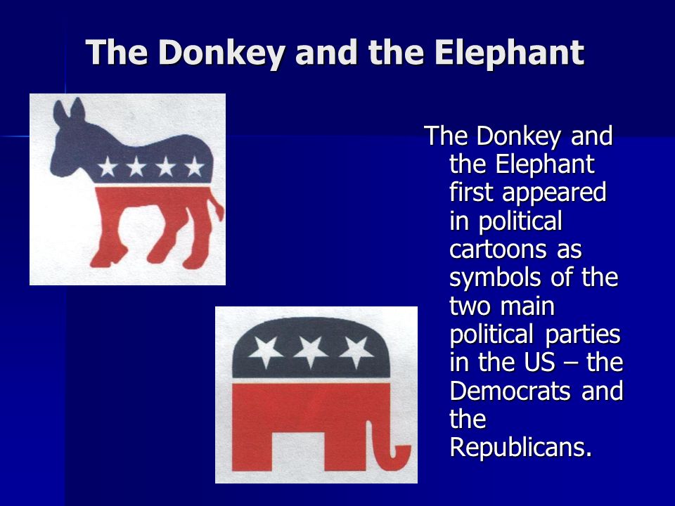 The Donkey and the Elephant The Donkey and the Elephant first appeared in political cartoons as symbols of the two main political parties in the US – the Democrats and the Republicans.