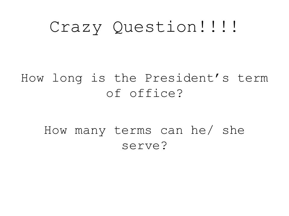 Crazy Question!!!! How long is the President’s term of office How many terms can he/ she serve