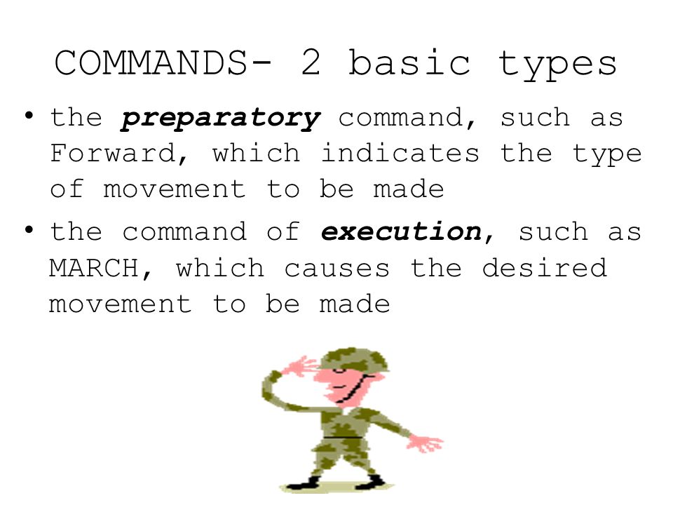 COMMANDS- 2 basic types the preparatory command, such as Forward, which indicates the type of movement to be made the command of execution, such as MARCH, which causes the desired movement to be made