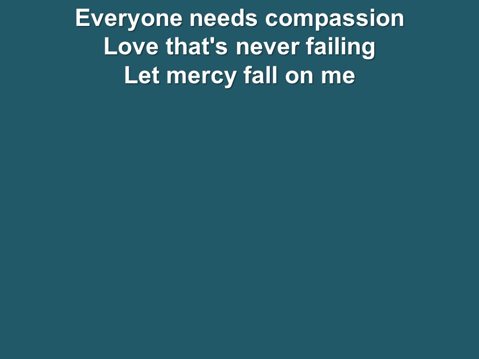 Everyone needs compassion Love that s never failing Let mercy fall on me