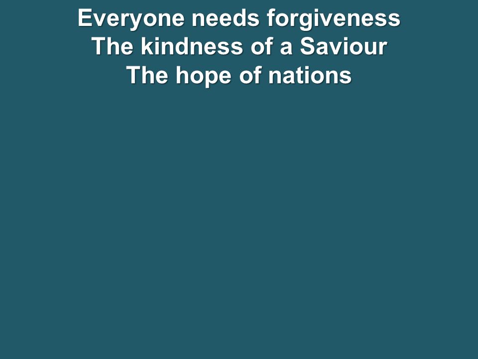 Everyone needs forgiveness The kindness of a Saviour The hope of nations