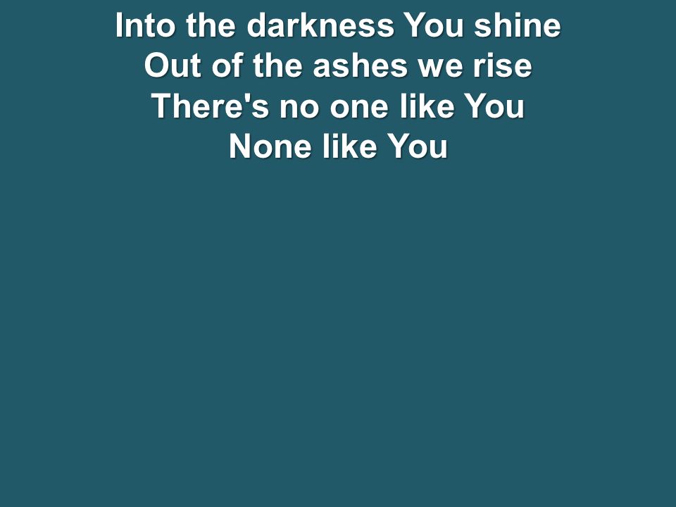 Into the darkness You shine Out of the ashes we rise There s no one like You None like You