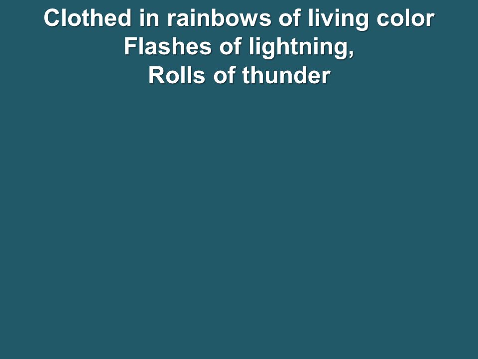 Clothed in rainbows of living color Flashes of lightning, Rolls of thunder