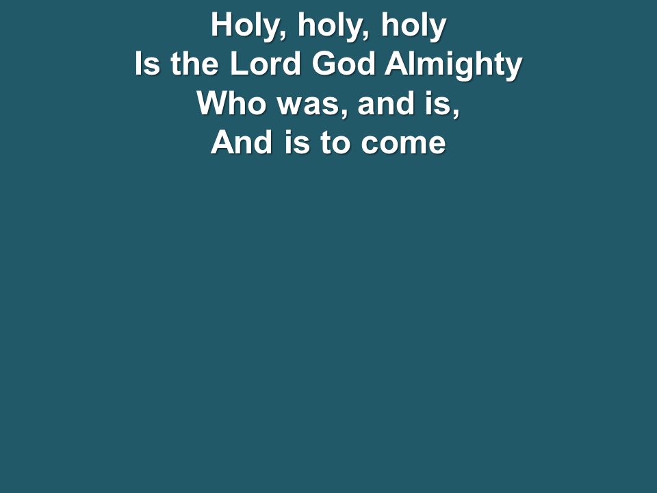 Holy, holy, holy Is the Lord God Almighty Who was, and is, And is to come