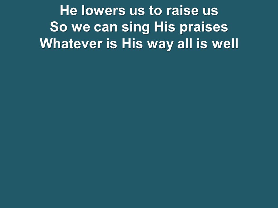He lowers us to raise us So we can sing His praises Whatever is His way all is well