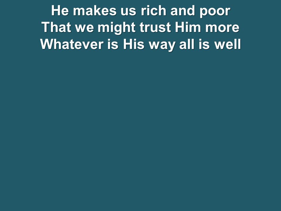 He makes us rich and poor That we might trust Him more Whatever is His way all is well