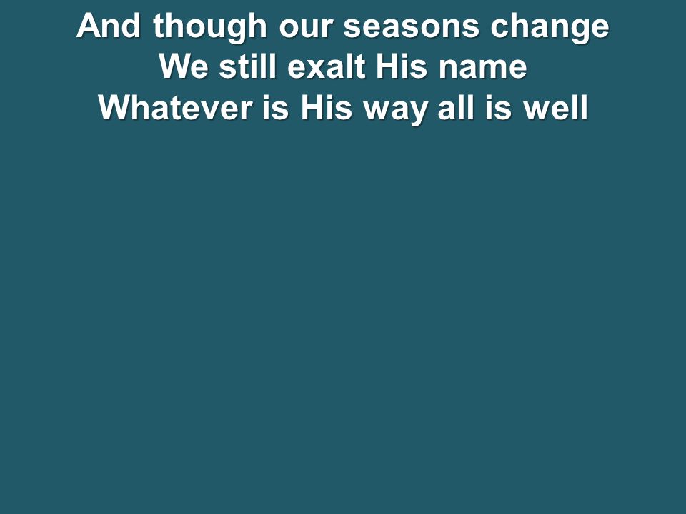 And though our seasons change We still exalt His name Whatever is His way all is well
