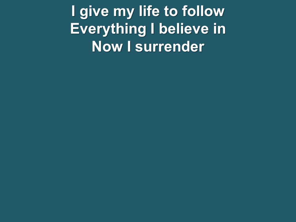 I give my life to follow Everything I believe in Now I surrender