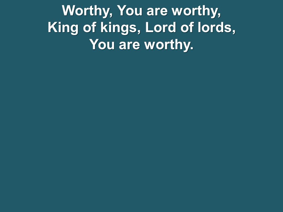 Worthy, You are worthy, King of kings, Lord of lords, You are worthy.
