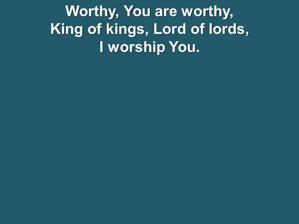 Worthy, You are worthy, King of kings, Lord of lords, I worship You.
