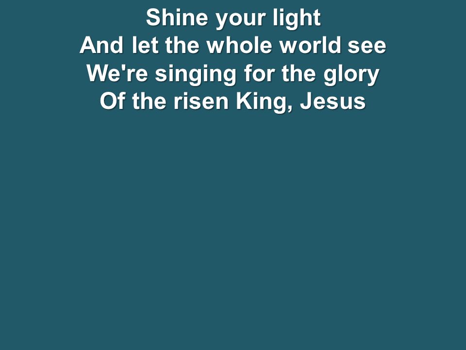 Shine your light And let the whole world see We re singing for the glory Of the risen King, Jesus