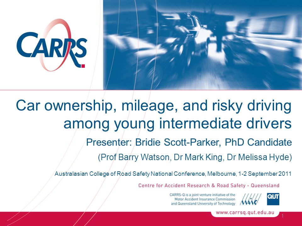 1 Car ownership, mileage, and risky driving among young intermediate drivers Presenter: Bridie Scott-Parker, PhD Candidate (Prof Barry Watson, Dr Mark King, Dr Melissa Hyde) Australasian College of Road Safety National Conference, Melbourne, 1-2 September 2011