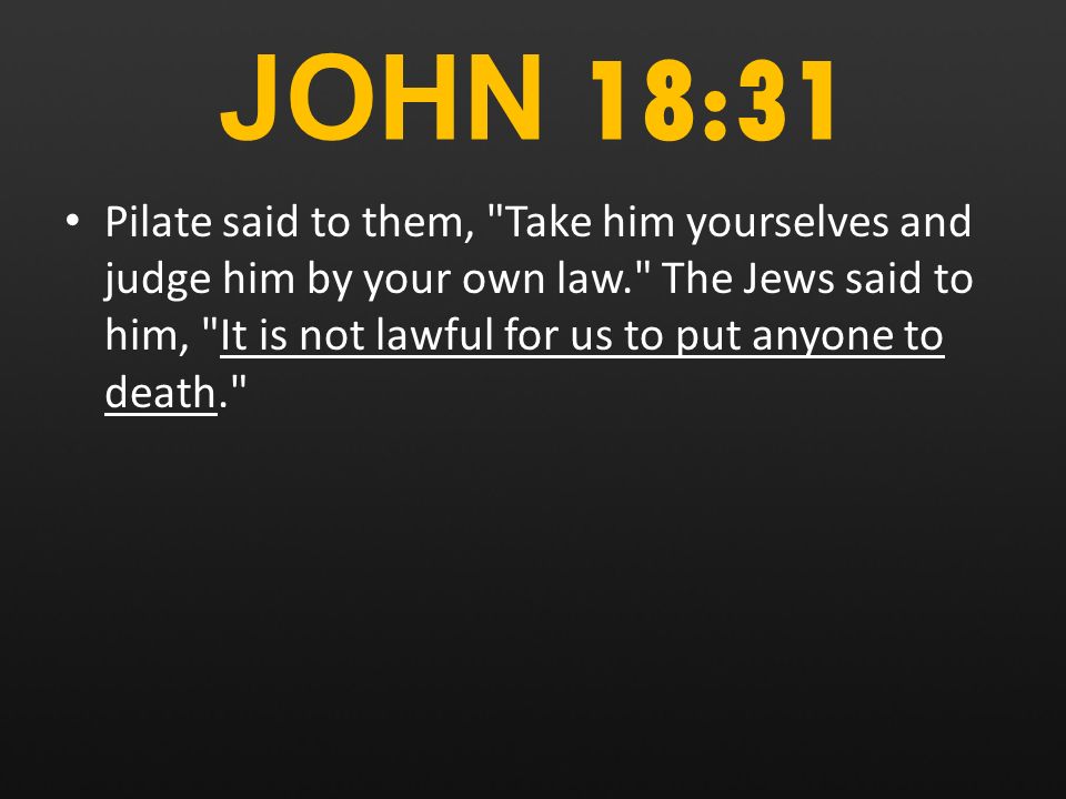 JOHN 18:31 Pilate said to them, Take him yourselves and judge him by your own law. The Jews said to him, It is not lawful for us to put anyone to death.