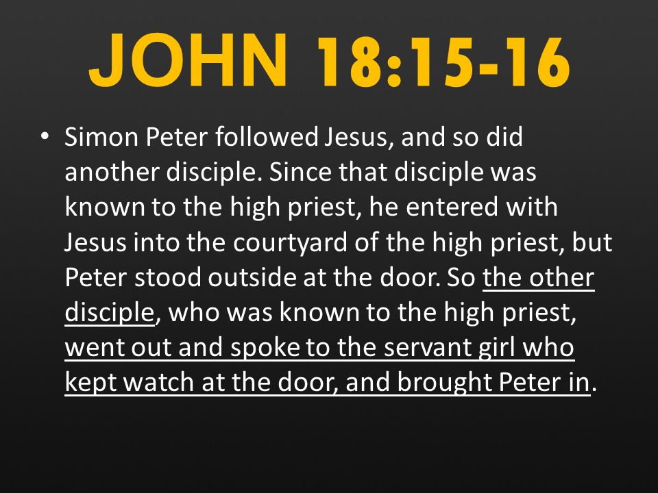 JOHN 18:15-16 Simon Peter followed Jesus, and so did another disciple.