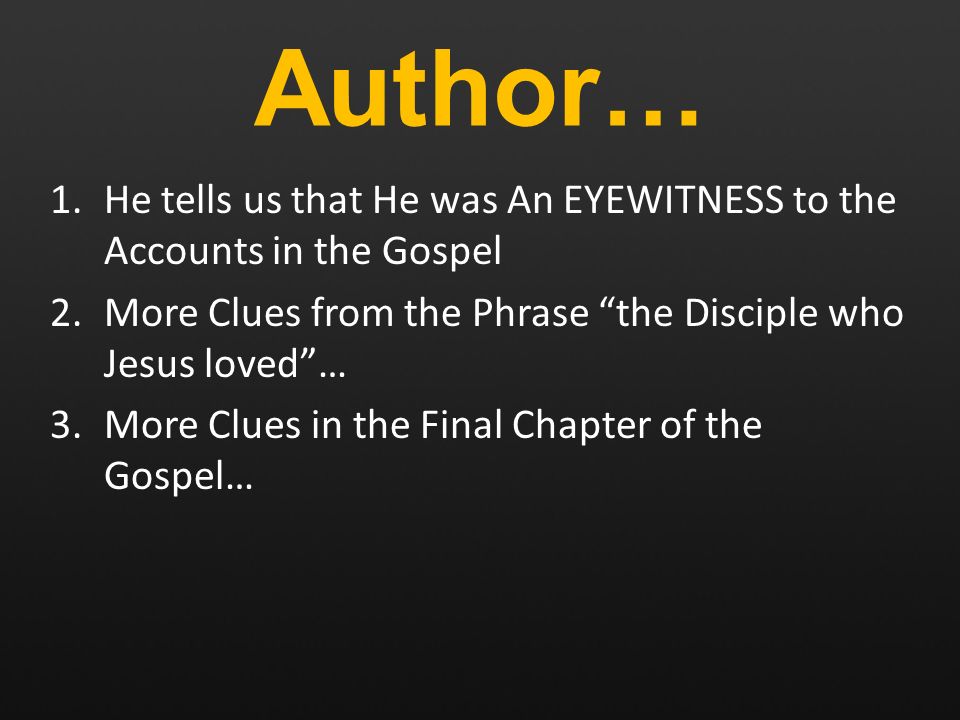 Author… 1.He tells us that He was An EYEWITNESS to the Accounts in the Gospel 2.More Clues from the Phrase the Disciple who Jesus loved … 3.More Clues in the Final Chapter of the Gospel…