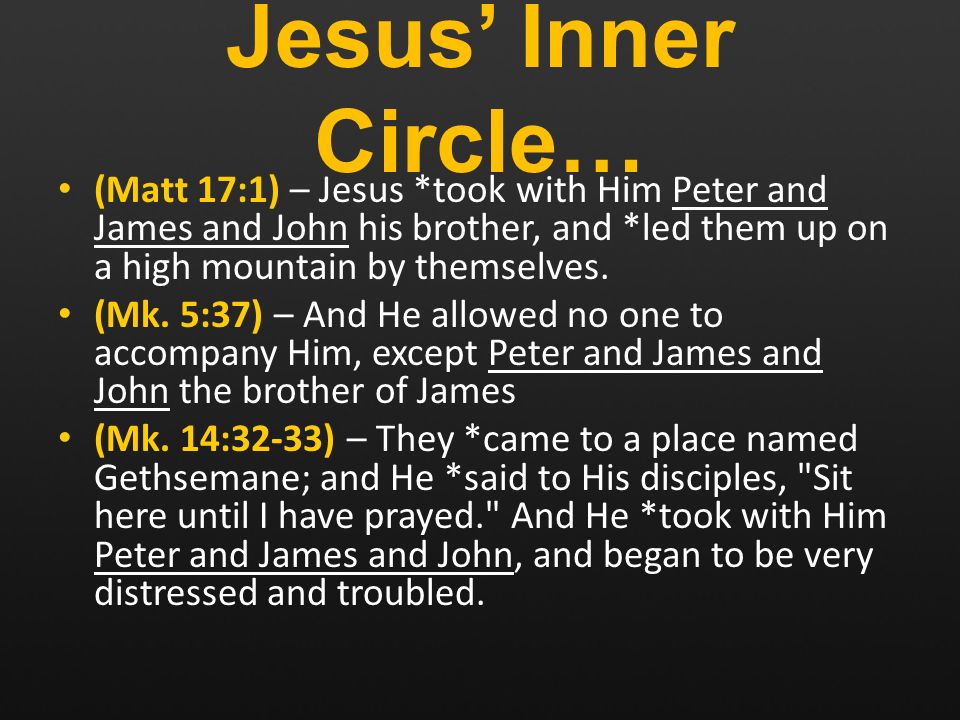 Jesus’ Inner Circle… (Matt 17:1) – Jesus *took with Him Peter and James and John his brother, and *led them up on a high mountain by themselves.