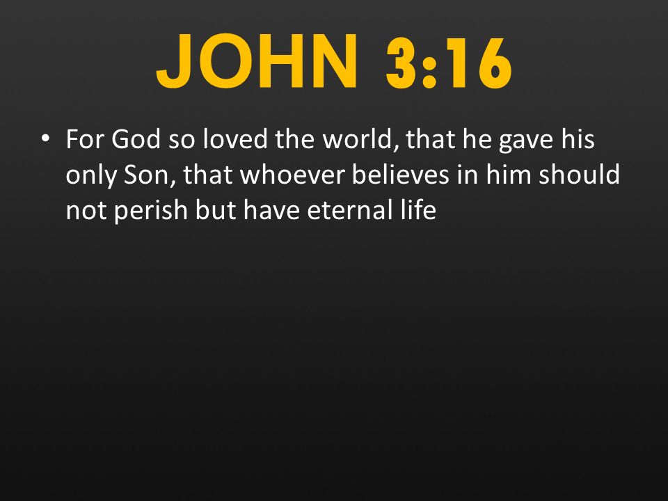 JOHN 3:16 For God so loved the world, that he gave his only Son, that whoever believes in him should not perish but have eternal life
