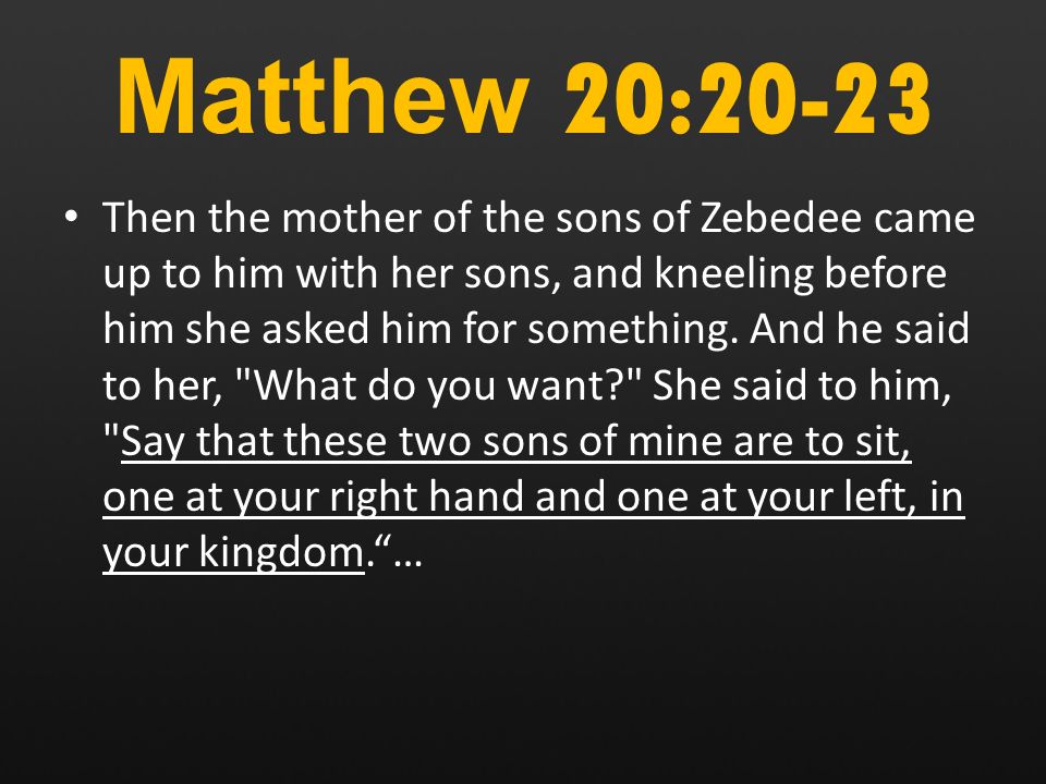 Matthew 20:20-23 Then the mother of the sons of Zebedee came up to him with her sons, and kneeling before him she asked him for something.