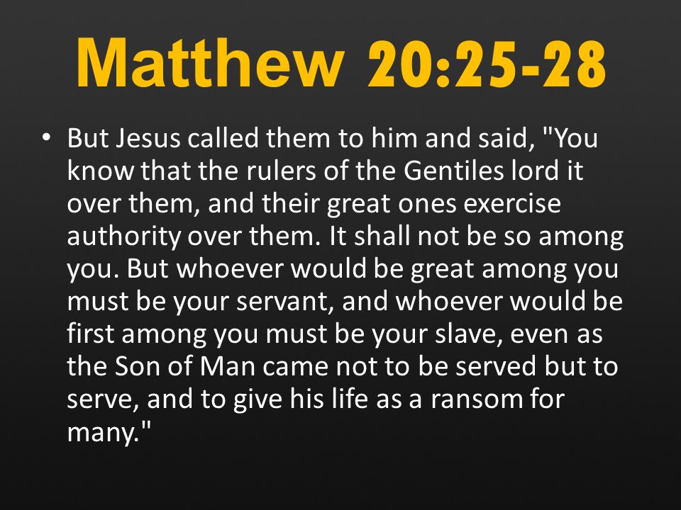 Matthew 20:25-28 But Jesus called them to him and said, You know that the rulers of the Gentiles lord it over them, and their great ones exercise authority over them.