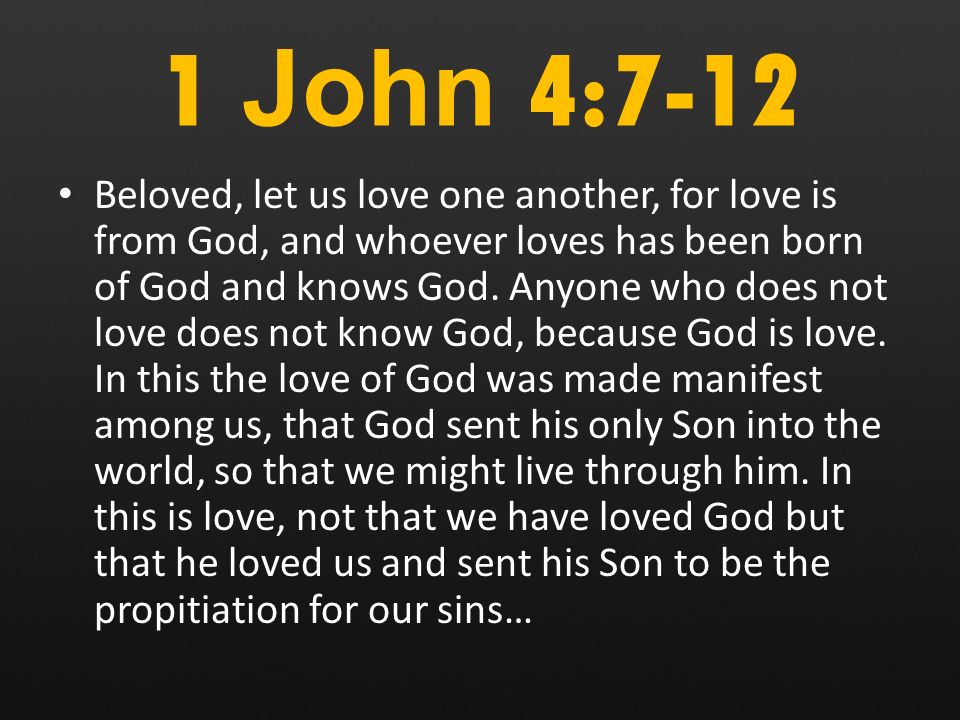 1 John 4:7-12 Beloved, let us love one another, for love is from God, and whoever loves has been born of God and knows God.