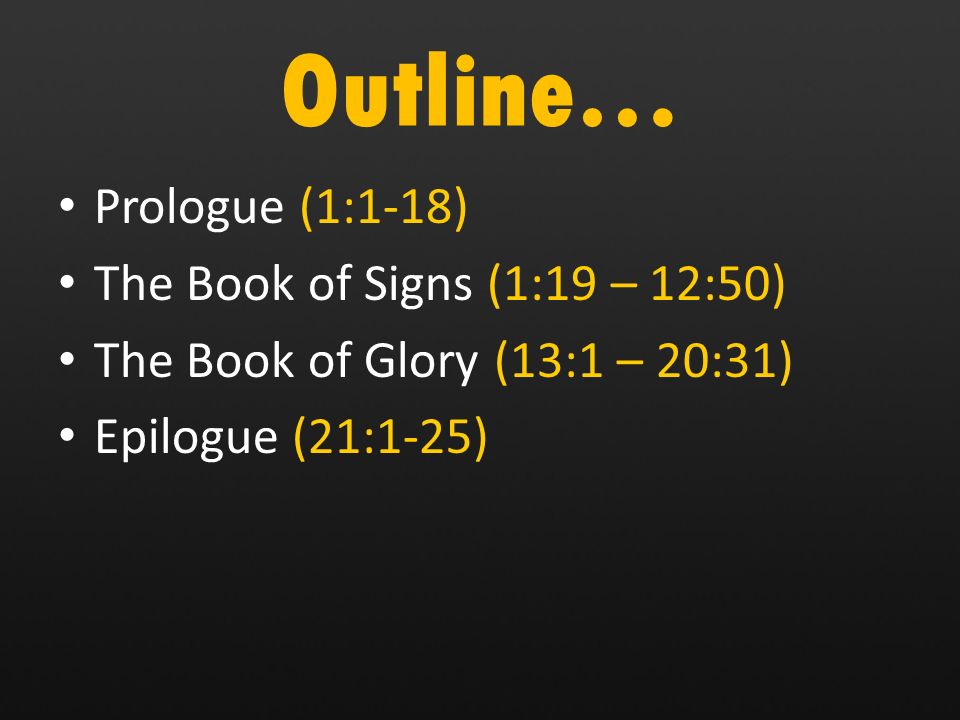 Outline… Prologue (1:1-18) The Book of Signs (1:19 – 12:50) The Book of Glory (13:1 – 20:31) Epilogue (21:1-25)
