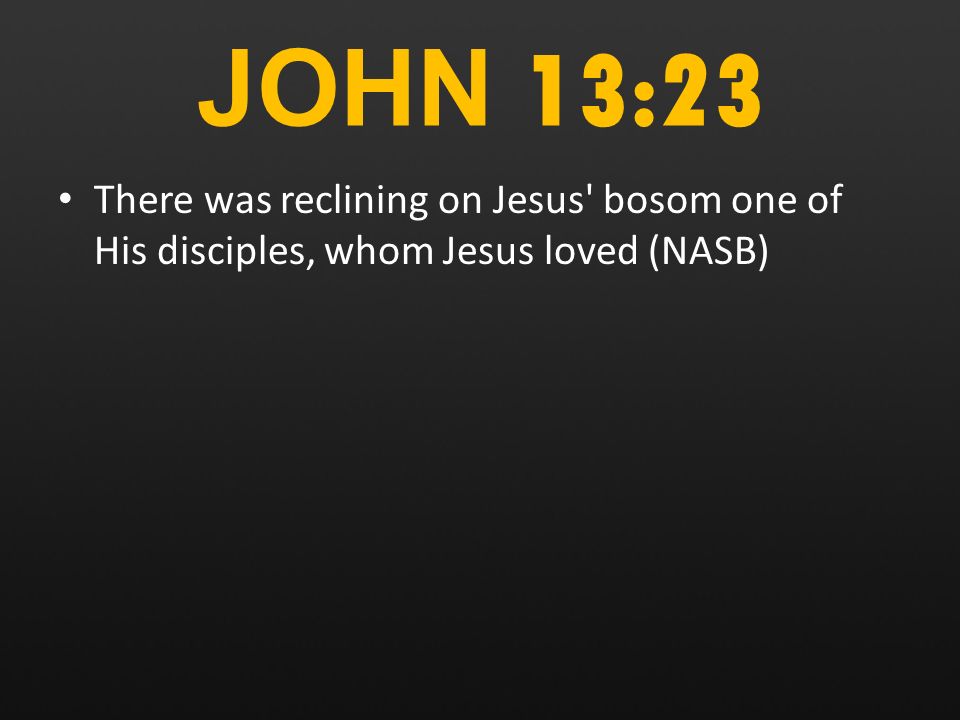 JOHN 13:23 There was reclining on Jesus bosom one of His disciples, whom Jesus loved (NASB)