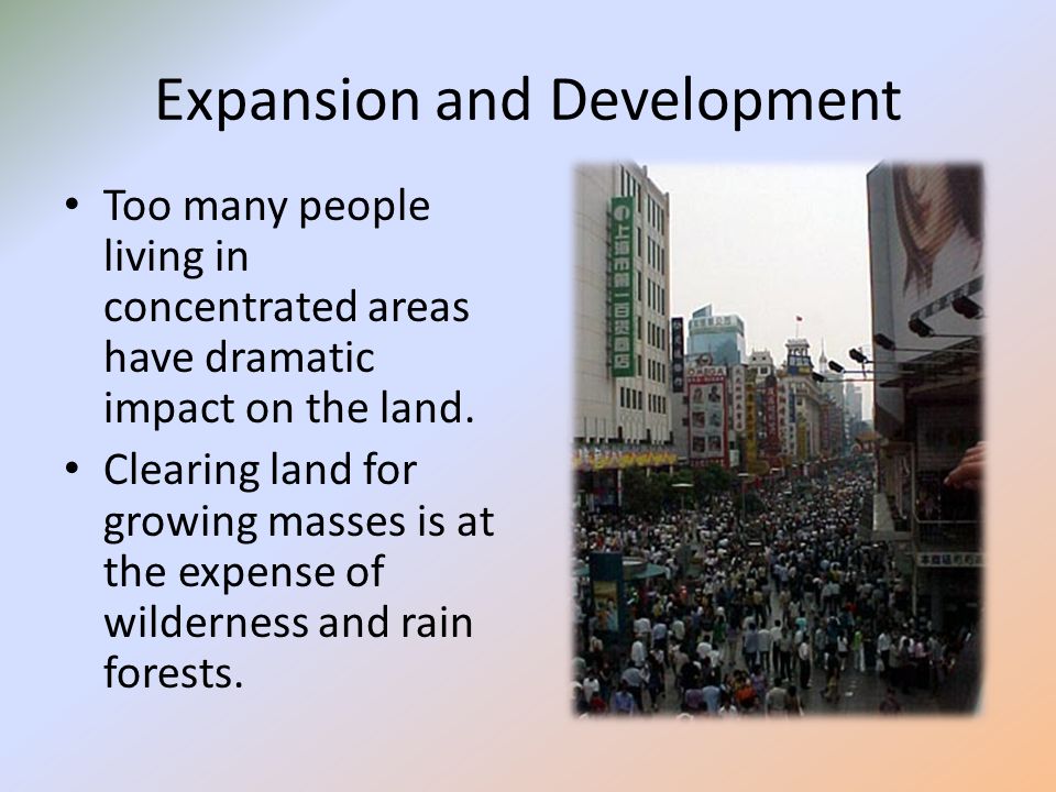 Expansion and Development Too many people living in concentrated areas have dramatic impact on the land.