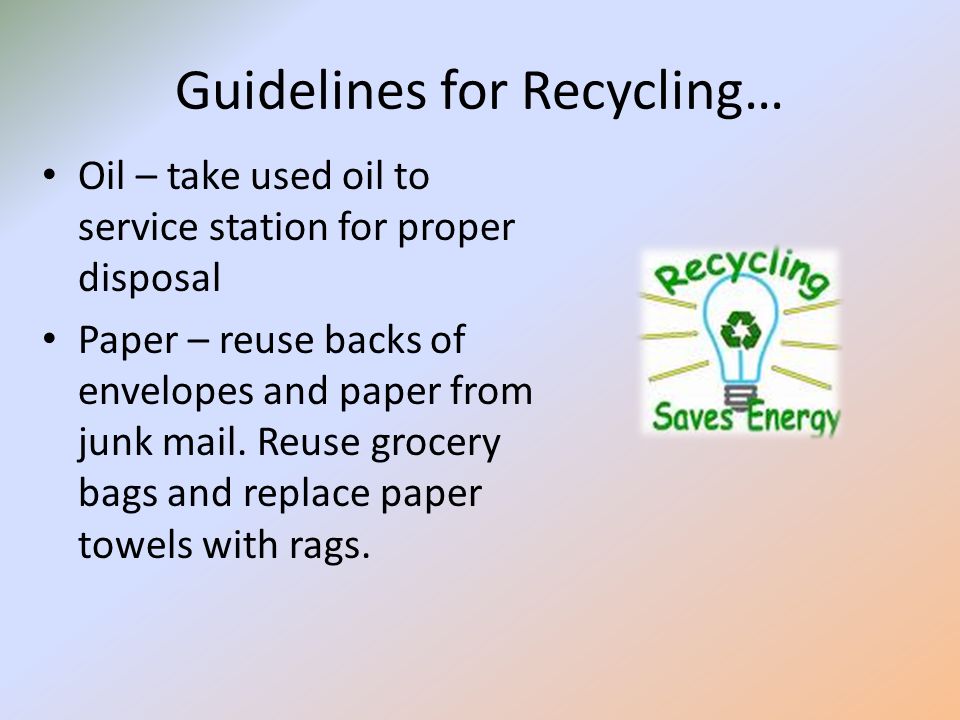 Guidelines for Recycling… Oil – take used oil to service station for proper disposal Paper – reuse backs of envelopes and paper from junk mail.