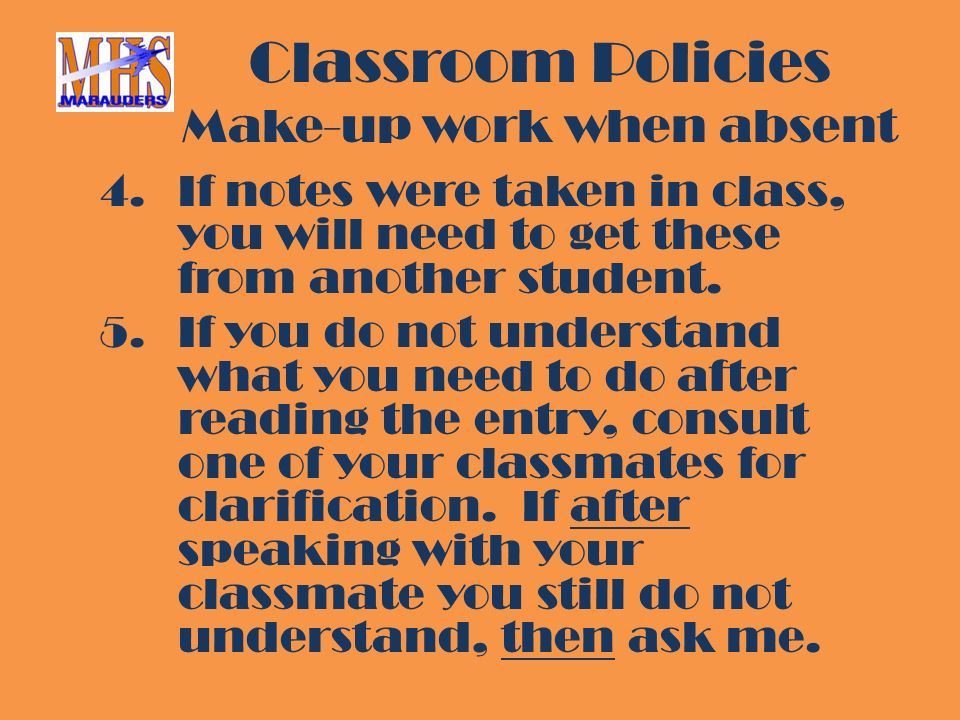 Classroom Policies Make-up work when absent 4.If notes were taken in class, you will need to get these from another student.