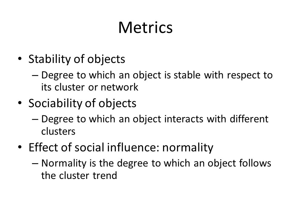 Metrics Stability of objects – Degree to which an object is stable with respect to its cluster or network Sociability of objects – Degree to which an object interacts with different clusters Effect of social influence: normality – Normality is the degree to which an object follows the cluster trend