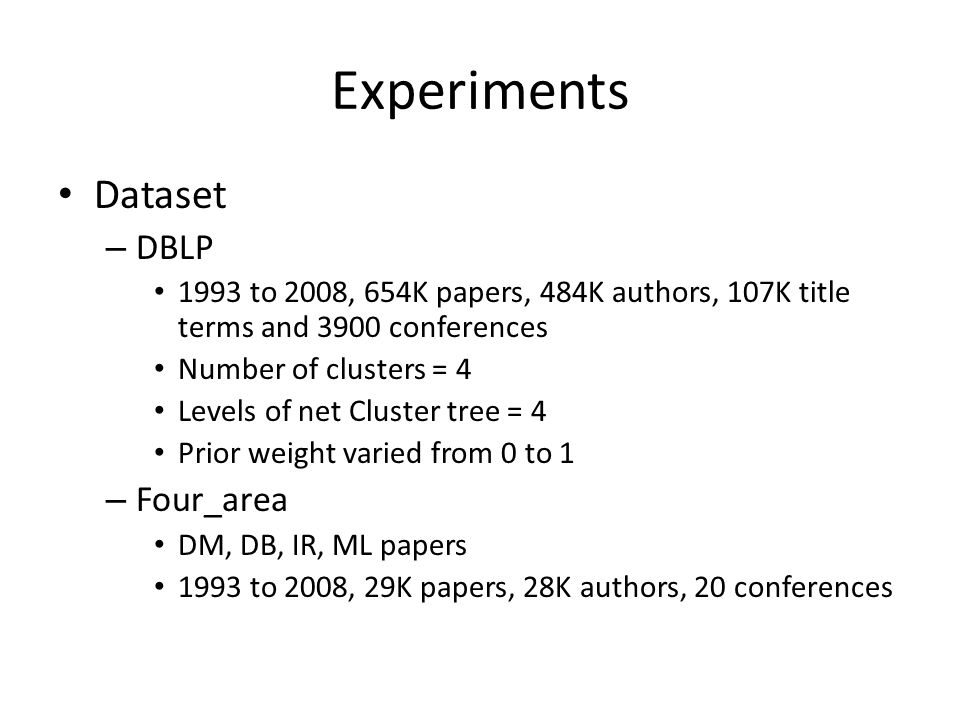 Experiments Dataset – DBLP 1993 to 2008, 654K papers, 484K authors, 107K title terms and 3900 conferences Number of clusters = 4 Levels of net Cluster tree = 4 Prior weight varied from 0 to 1 – Four_area DM, DB, IR, ML papers 1993 to 2008, 29K papers, 28K authors, 20 conferences