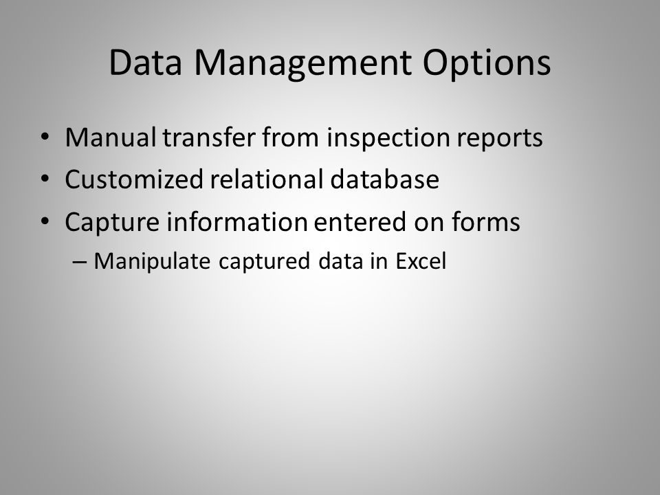 Data Management Options Manual transfer from inspection reports Customized relational database Capture information entered on forms – Manipulate captured data in Excel