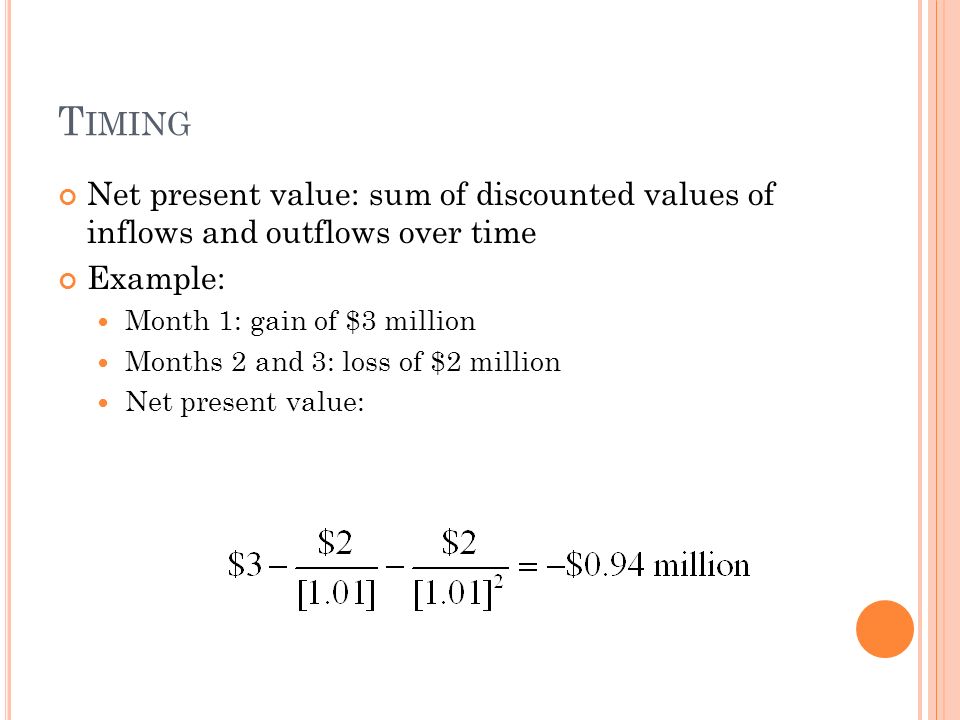 T IMING Net present value: sum of discounted values of inflows and outflows over time Example: Month 1: gain of $3 million Months 2 and 3: loss of $2 million Net present value: