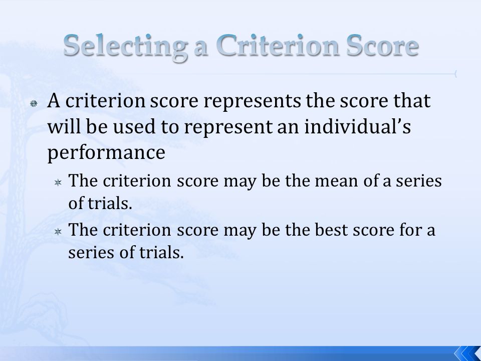  A criterion score represents the score that will be used to represent an individual’s performance  The criterion score may be the mean of a series of trials.