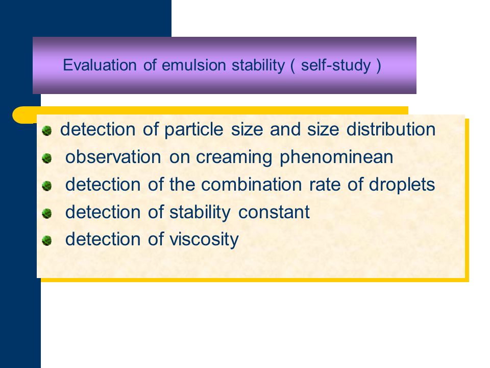 Evaluation of emulsion stability （ self-study ） detection of particle size and size distribution observation on creaming phenominean detection of the combination rate of droplets detection of stability constant detection of viscosity detection of particle size and size distribution observation on creaming phenominean detection of the combination rate of droplets detection of stability constant detection of viscosity
