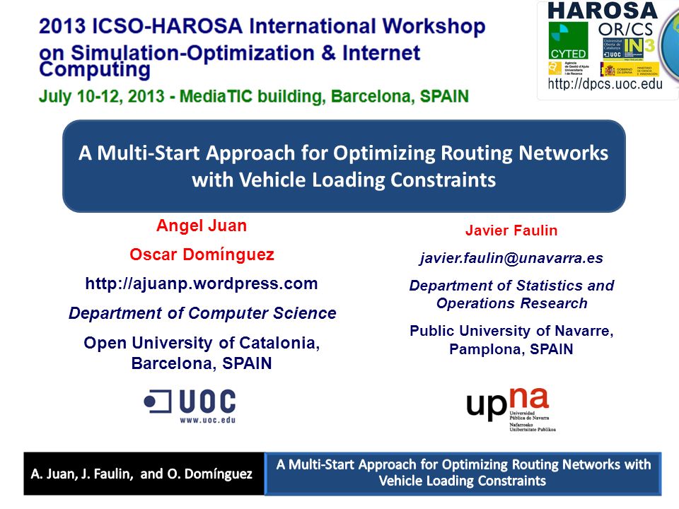 A Multi-Start Approach for Optimizing Routing Networks with Vehicle Loading Constraints Angel Juan Oscar Domínguez   Department of Computer Science Open University of Catalonia, Barcelona, SPAIN Javier Faulin Department of Statistics and Operations Research Public University of Navarre, Pamplona, SPAIN